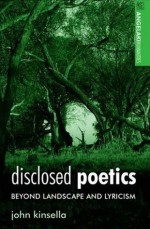 Disclosed Poetics: Beyond Landscape and Lyricism - John Kinsella