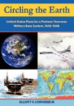 Circling the Earth: United States Plans for a Postwar Overseas Military Base System, 1942-1948 - Elliott Converse, Air University Press, Dennis M. Drew