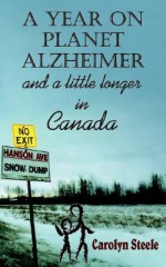 A Year on Planet Alzheimer: And a Little Longer in Canada - Carolyn Steele