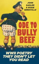 Ode to Bully Beef: WWII Poetry They Didn't Let You Read - John Sadler, Rosie Serdiville