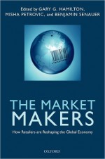 The Market Makers: How Retailers Are Reshaping the Global Economy - Gary G. Hamilton, Benjamin Senauer, Misha Petrovic