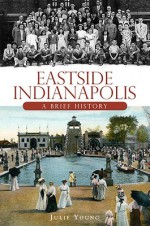 Eastside Indianapolis (In): A Brief History - Julie Young