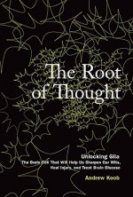 The Root of Thought: Unlocking Glia--The Brain Cell That Will Help Us Sharpen Our Wits, Heal Injury, and Treat Brain Disease - Andrew Koob