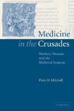 Medicine in the Crusades: Warfare, Wounds and the Medieval Surgeon - Piers D. Mitchell