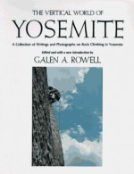 The Vertical World of Yosemite: A Collection of Writings and Photographs on Rock Climbing in Yosemite - Galen A. Rowell