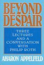 Beyond Despair: Three Lectures and a Conversation with Philip Roth - Aharon Appelfeld, Jeffrey M. Green