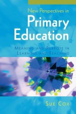 New Perspectives in Primary Education: Meaning and Purpose in Learning and Teaching - Sue Cox