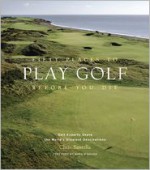 Fifty Places to Play Golf Before You Die: Golf Experts Share the World's Greatest Destinations - Chris Santella