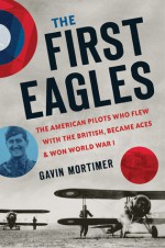 The First Eagles: The American Pilots Who Flew With the British, Became Aces, and Won World War I - Gavin Mortimer