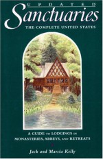 Sanctuaries: The Complete United States--A Guide to Lodgings in Monasteries, Abbeys, and Retreats - Jack Kelly, Marcia Kelly