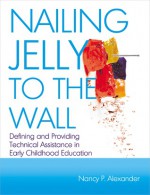 Nailing Jelly to the Wall: Defining and Providing Technical Assistance in Early Childhood Education - Nancy P. Alexander