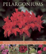 Pelargoniums: An Illustrated Guide to Varieties, Cultivation and Care, with Step-By-Step Instructions and Over 170 Beautiful Photographs - Blaise Cooke