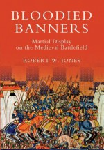 Bloodied Banners: Martial Display on the Medieval Battlefield - Robert Jones