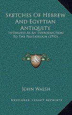 Sketches of Hebrew and Egyptian Antiquity: Intended as an Introduction to the Pentateuch. By ... - John Walsh