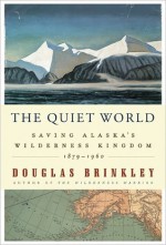 The Quiet World: Saving Alaska's Wilderness Kingdom, 1879-1960 - Douglas Brinkley