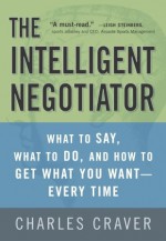 The Intelligent Negotiator: What to Say, What to Do, How to Get What You Want--Every Time - Charles B. Craver