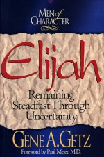 Men of Character: Elijah: Remaining Steadfast Through Uncertainty - Gene A. Getz, Paul Meier