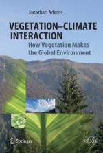 Vegetation-Climate Interaction: How Vegetation Makes the Global Environment - Jonathan Adams