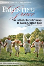 Parenting With Grace: Catholic Parent's Guide to Raising Almost Perfect Kids - Gregory K. Popcak