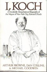 I, Koch: A Decidedly Unauthorized Biography of the Mayor of New York City, Edward I. Koch - Arthur Browne, Michael Goodwin, Dan Collins