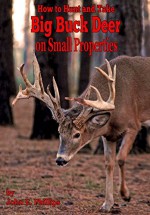 How To Hunt and Take Big Buck Deer on Small Properties - John E. Phillips