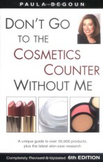 Don't Go to the Cosmetics Counter Without Me: A Unique Guide to Over 35,000 Products, Plus the Latest Skin-Care Research - Paula Begoun