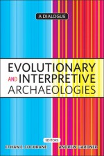 Evolutionary and Interpretive Archaeologies: A Dialogue - Ethan Cochrane, Andrew Gardner