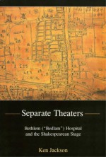 Separate Theaters: Bethlem ("Bedlam") Hospital and the Shakespearean Stage - Ken Jackson