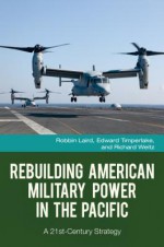 Rebuilding American Military Power in the Pacific: A 21st-Century Strategy: A 21st-Century Strategy - Robbin F. Laird