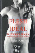 Flesh and the Ideal: Winckelmann and the Origins of Art History - Alex Potts