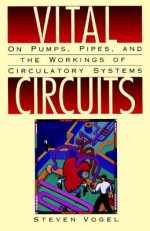 Vital Circuits: On Pumps, Pipes, and the Workings of Circulatory Systems - Steven Vogel