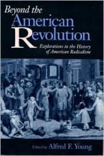 Beyond the American Revolution: Explorations in the History of American Radicalism - Alfred F. Young