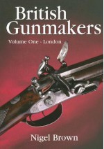 British Gunmakers: Vol 1, London (v. 1) - Nigel Brown