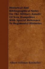 Historical and Bibliographical Notes on the Military Annals of New Hampshire - With Special Reference to Regimental Histories - Albert Stillman Batchellor