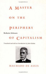 A Master on the Periphery of Capitalism: Machado de Assis - Roberto Schwarz, John Gledson