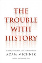 The Trouble with History: Morality, Revolution, and Counterrevolution - Adam Michnik, Irena Grudzinska Gross, Elzbieta Matynia, Agnieszka Marczyk, Roman Czarny, James Davison Hunter