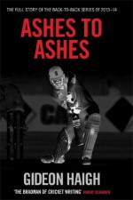 Ashes to Ashes: The Story of the Back-to-Back Series of 2013-14 - Gideon Haigh