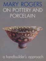 Mary Rogers on Pottery and Porcelain a Handbuilder's Approach - Mary Rogers