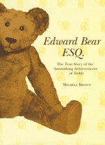 Edward Bear Esq.: The True Story Of The Astonishing Achievements Of Teddy - Michele Brown