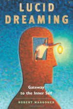 Lucid Dreaming: Gateway to the Inner Self - Robert Waggoner