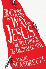 Practicing the Way of Jesus: Life Together in the Kingdom of Love - Mark Scandrette