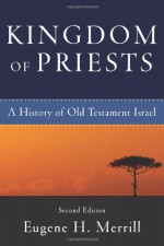 Kingdom of Priests: A History of Old Testament Israel - Eugene H. Merrill