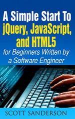 jQuery, JavaScript, and HTML5: A Simple Start to jQuery, JavaScript, and HTML5 (Written by a Software Engineer) (jQuery, JavaScript, HTML5, Web Development Book 1) - Scott Sanderson, jQuery, Javascript, HTML5 Professional Group