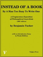 Instead Of A Book, By A Man Too Busy To Write One: A Fragmentary Exposition of Philosophical Anarchism - Benjamin Tucker, Wendy McElroy