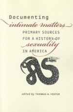 Documenting Intimate Matters: Primary Sources for a History of Sexuality in America - Thomas A. Foster, John D'Emilio