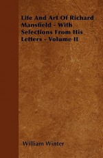 Life and Art of Richard Mansfield - With Selections from His Letters - Volume I - William Winter