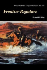 Frontier Regulars: The United States Army and the Indian, 1866-1891 - Robert M. Utley