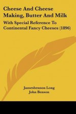 Cheese and Cheese Making, Butter and Milk: With Special Reference to Continental Fancy Cheeses (1896) - James Long, John Benson