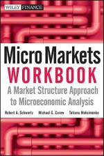 Micro Markets Workbook: A Market Structure Approach to Microeconomic Analysis - Robert A. Schwartz, Michael G. Carew, Tatiana Maksimenko