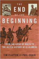 The End of the Beginning: From the Siege of Malta to the Allied Victory at El Alamein - Tim Clayton, Phil Craig